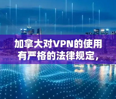 加拿大对VPN的使用有严格的法律规定,以下是对此问题的详细分析