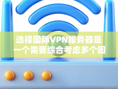选择国际VPN服务器是一个需要综合考虑多个因素的决定,以确保既能满足网络安全需求,又能提供稳定、高效的连接体验。以下是根据您的需求整理出的选择指南