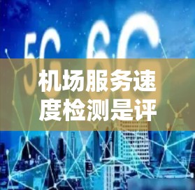 机场服务速度检测是评估机场服务效率的重要方法,旨在确保各项服务流程顺畅高效。以下是对该检测的详细分析和总结