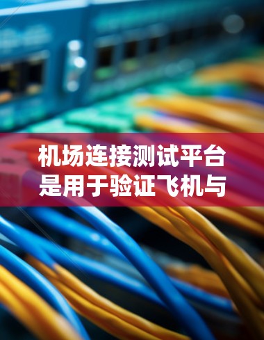 机场连接测试平台是用于验证飞机与机场通信系统的关键设备,确保飞行连接的安全可靠。以下是该平台的主要功能和优势