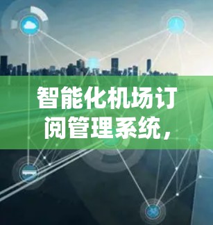 智能化机场订阅管理系统,提升航空运营效率与用户体验的关键