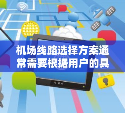 机场线路选择方案通常需要根据用户的具体需求、目的地地理位置、时间预算和交通方式来制定。以下是一些常见的机场线路选择方案的建议