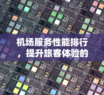 机场服务性能排行,提升旅客体验的关键因素 机场服务性能排行,提升旅客体验的关键因素