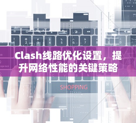 Clash线路优化设置,提升网络性能的关键策略