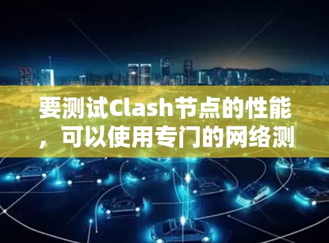 要测试Clash节点的性能,可以使用专门的网络测试工具和方法。以下是一些常用的工具和步骤