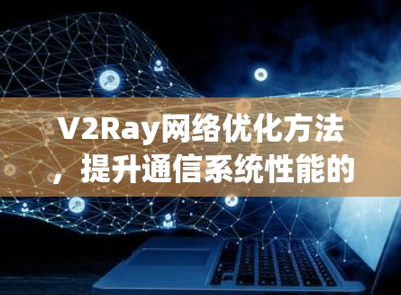 V2Ray网络优化方法,提升通信系统性能的有效途径