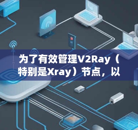 为了有效管理V2Ray(特别是Xray)节点,以下是分步骤的指导