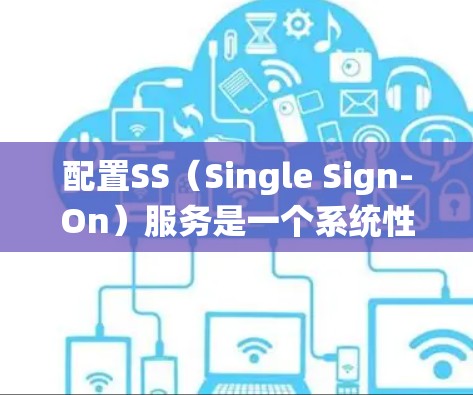 配置SS(Single Sign-On)服务是一个系统性的工程,需要从规划到维护各个阶段都进行仔细的考虑。以下是详细的步骤指南
