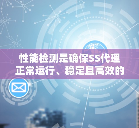 性能检测是确保SS代理正常运行、稳定且高效的关键步骤。以下是对SS代理性能检测的详细分步说明
