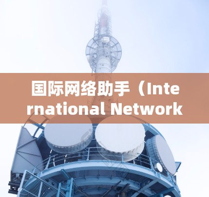 国际网络助手(International Network Assistant)是一个涵盖多个领域的概念,旨在帮助跨国公司和个人在国际网络环境中高效协作和交流。以下是对国际网络助手的详细分析