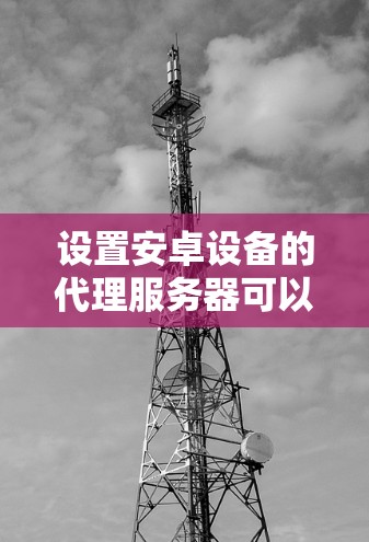 设置安卓设备的代理服务器可以帮助你通过特定服务器访问互联网。以下是详细的步骤指南 设置安卓设备的代理服务器可以帮助你通过特定服务器访问互联网。以下是详细的步骤指南