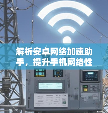 解析安卓网络加速助手,提升手机网络性能的秘密 解析安卓网络加速助手,提升手机网络性能的秘密