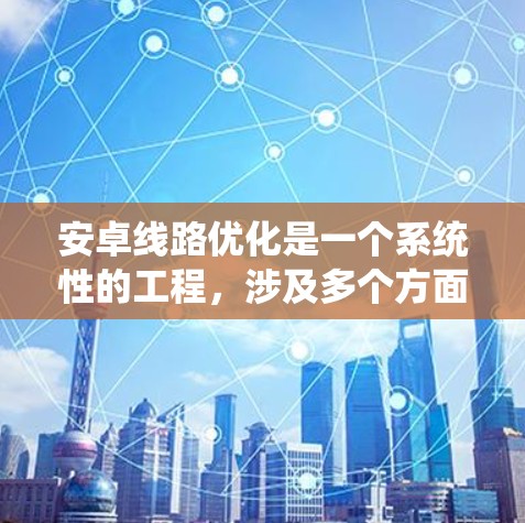 安卓线路优化是一个系统性的工程,涉及多个方面的调整和优化,以确保应用在不同安卓设备上的性能表现。以下是一个有条理的优化方案 安卓线路优化是一个系统性的工程,涉及多个方面的调整和优化,以确保应用在不同安卓设备上的性能表现。以下是一个有条理的优化方案