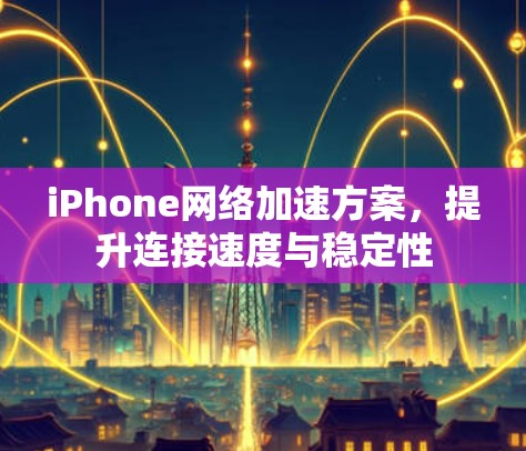 iPhone网络加速方案,提升连接速度与稳定性