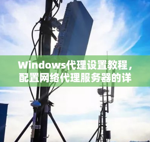 Windows代理设置教程,配置网络代理服务器的详细指南