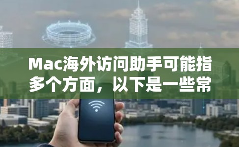 Mac海外访问助手可能指多个方面,以下是一些常见的解决方案和注意事项