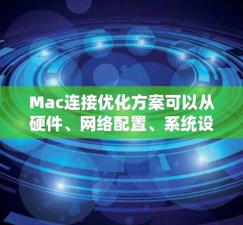Mac连接优化方案可以从硬件、网络配置、系统设置等多个方面入手，以提高网络连接的稳定性和速度。以下是一些常见的优化方案