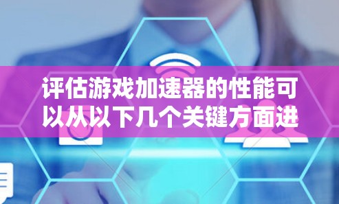 评估游戏加速器的性能可以从以下几个关键方面进行分析