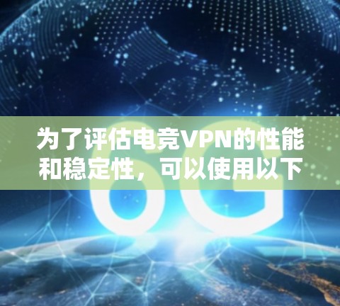 为了评估电竞VPN的性能和稳定性,可以使用以下分类的工具和方法