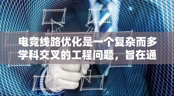 电竞线路优化是一个复杂而多学科交叉的工程问题,旨在通过科学的方法提高电力输送效率、降低成本并支持可再生能源的接入。以下是电竞线路优化的详细分析和总结