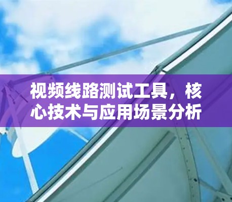 视频线路测试工具,核心技术与应用场景分析