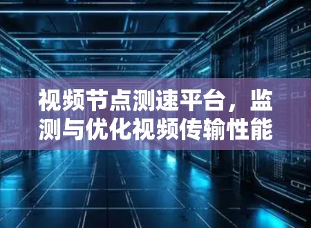 视频节点测速平台,监测与优化视频传输性能