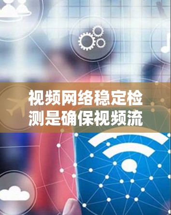视频网络稳定检测是确保视频流在传输过程中的流畅和质量的关键。以下是实现这一检测的分步骤方法