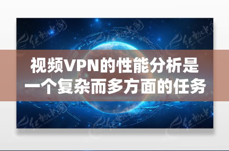 视频VPN的性能分析是一个复杂而多方面的任务,涉及网络、协议、设备和安全等多个领域。以下是对视频VPN性能分析的系统性总结