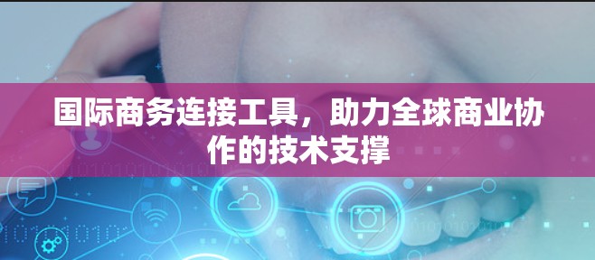 国际商务连接工具,助力全球商业协作的技术支撑