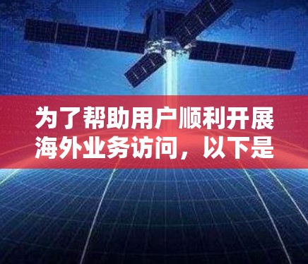 为了帮助用户顺利开展海外业务访问,以下是一份详细的建议和资源列表