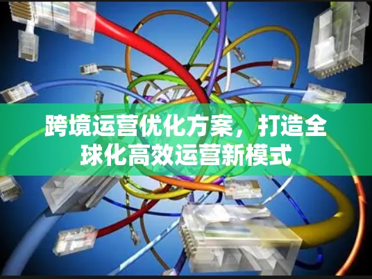 跨境运营优化方案,打造全球化高效运营新模式
