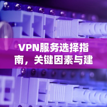 VPN服务选择指南,关键因素与建议