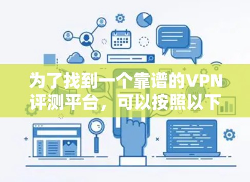 为了找到一个靠谱的VPN评测平台,可以按照以下步骤进行