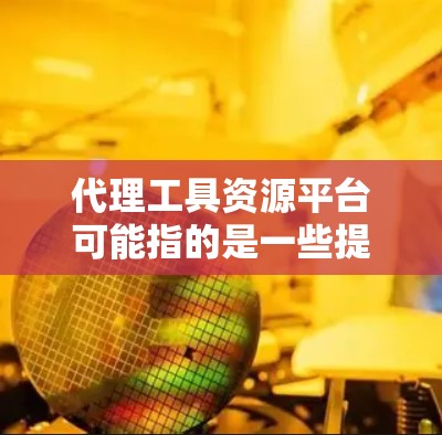 代理工具资源平台可能指的是一些提供代理工具或代理资源的平台,以下是一些可能的资源和平台推荐