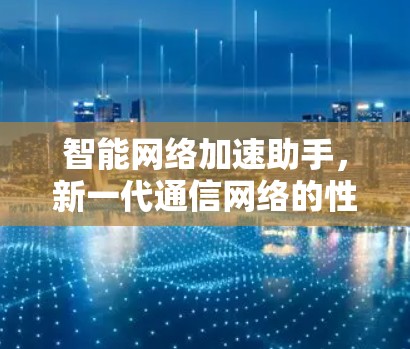 智能网络加速助手,新一代通信网络的性能提升器