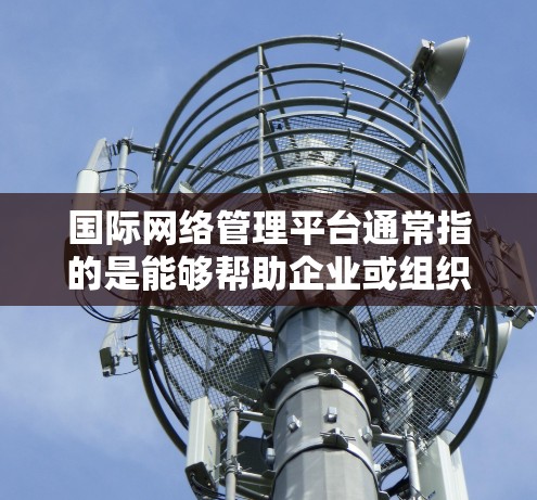 国际网络管理平台通常指的是能够帮助企业或组织在全球范围内管理网络资源的软件或服务。这些平台可能提供多种功能,包括但不限于