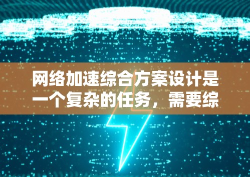 网络加速综合方案设计是一个复杂的任务，需要综合考虑多种技术和部署场景。以下是一个结构化的方案，帮助您设计和实施高效的网络加速解决方案