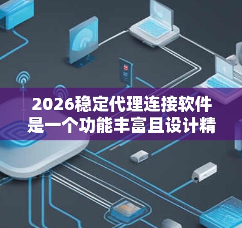 2026稳定代理连接软件是一个功能丰富且设计精良的网络管理工具,旨在为用户提供高效、安全和稳定的代理连接管理解决方案。以下是该软件的详细功能概述