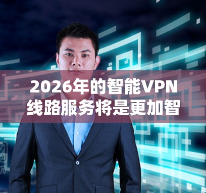 2026年的智能VPN线路服务将是更加智能、高效、安全且用户友好的。以下是对这一技术发展的详细分析