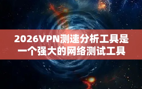 2026VPN测速分析工具是一个强大的网络测试工具,能够帮助用户全面评估网络连接的性能。以下是对该工具的详细分析和使用建议