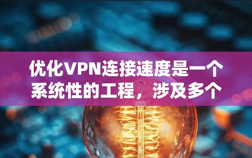 优化VPN连接速度是一个系统性的工程,涉及多个方面的调整和测试。以下是一个有条理的优化步骤指南