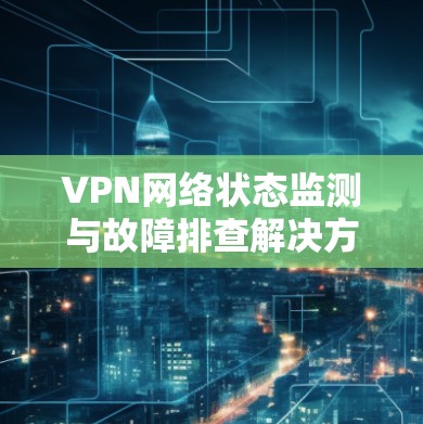 VPN网络状态监测与故障排查解决方案
