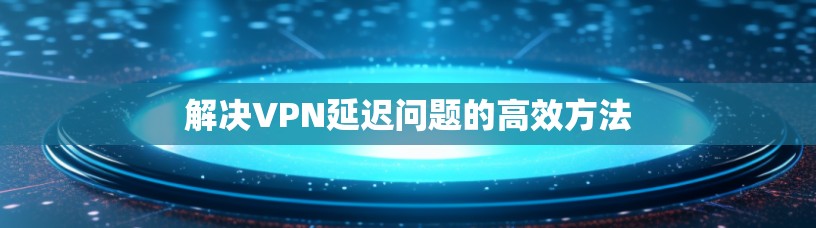 解决VPN延迟问题的高效方法