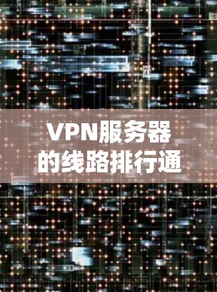 VPN服务器的线路排行通常涉及对不同VPN服务提供商的评估和比较,主要从以下几个方面进行分析