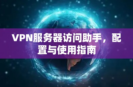 VPN服务器访问助手，配置与使用指南