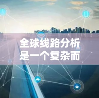 全球线路分析是一个复杂而广泛的领域，涉及互联网基础设施、技术发展、运营商以及安全等多个方面。以下是对全球线路的详细分析