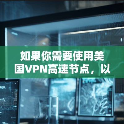 如果你需要使用美国VPN高速节点，以下是一些重要的信息和建议