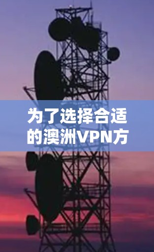 为了选择合适的澳洲VPN方案,您可以按照以下步骤进行