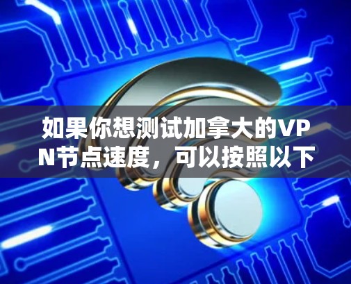 如果你想测试加拿大的VPN节点速度,可以按照以下步骤进行