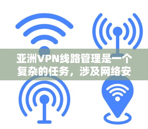 亚洲VPN线路管理是一个复杂的任务,涉及网络安全、隐私保护、合规性以及高效的网络连接等多个方面。以下是一些关键点和建议,帮助你更好地理解和管理亚洲地区的VPN线路